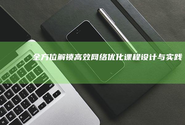 全方位解锁：高效网络优化课程设计与实践