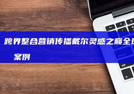 跨界整合营销传播：戴尔灵感之巅全球创营销案例解析