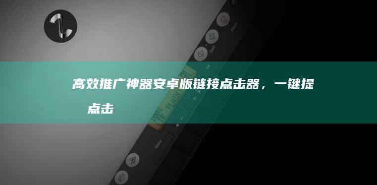 高效推广神器：安卓版链接点击器，一键提升点击率